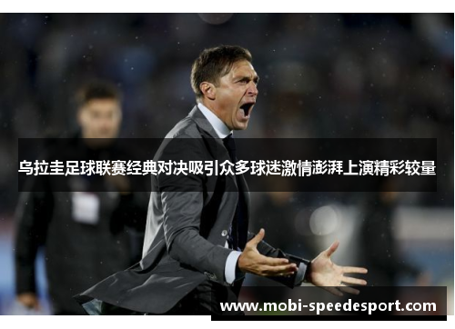 乌拉圭足球联赛经典对决吸引众多球迷激情澎湃上演精彩较量