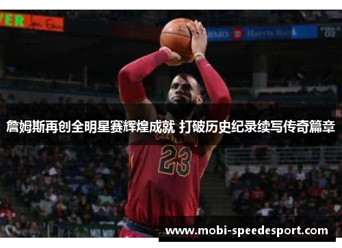 詹姆斯再创全明星赛辉煌成就 打破历史纪录续写传奇篇章