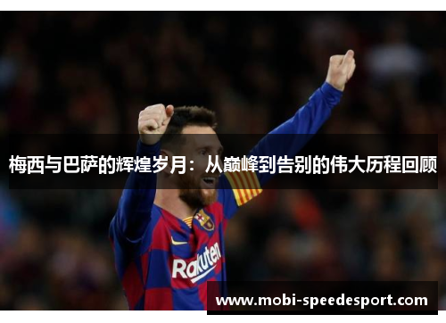 梅西与巴萨的辉煌岁月：从巅峰到告别的伟大历程回顾