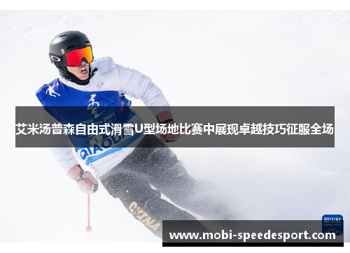 艾米汤普森自由式滑雪U型场地比赛中展现卓越技巧征服全场
