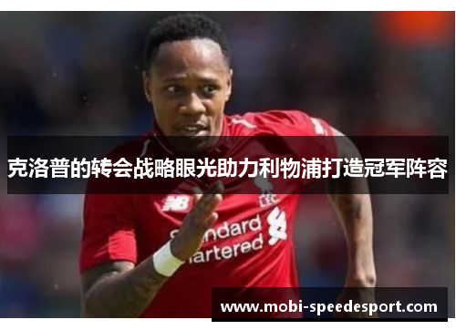 克洛普的转会战略眼光助力利物浦打造冠军阵容