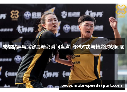 成都站乒乓联赛最精彩瞬间盘点 激烈对决与精彩时刻回顾