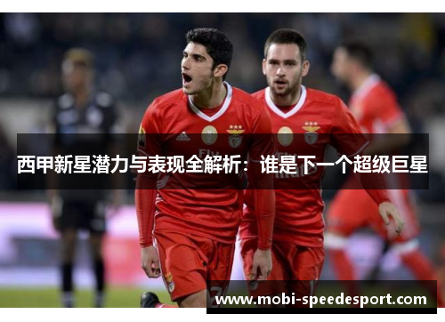 西甲新星潜力与表现全解析：谁是下一个超级巨星