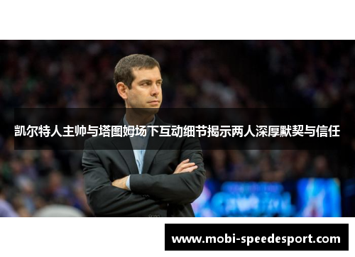 凯尔特人主帅与塔图姆场下互动细节揭示两人深厚默契与信任