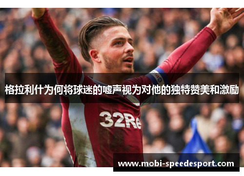 格拉利什为何将球迷的嘘声视为对他的独特赞美和激励