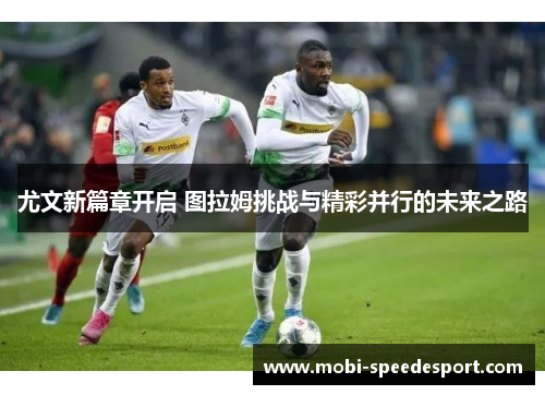 尤文新篇章开启 图拉姆挑战与精彩并行的未来之路