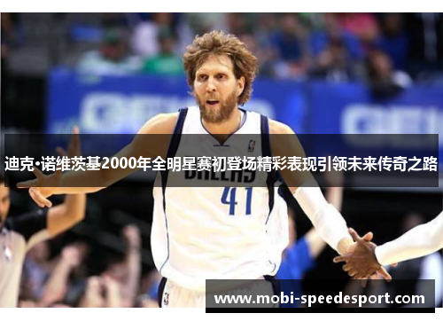 迪克·诺维茨基2000年全明星赛初登场精彩表现引领未来传奇之路