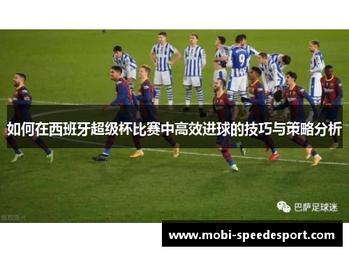 如何在西班牙超级杯比赛中高效进球的技巧与策略分析