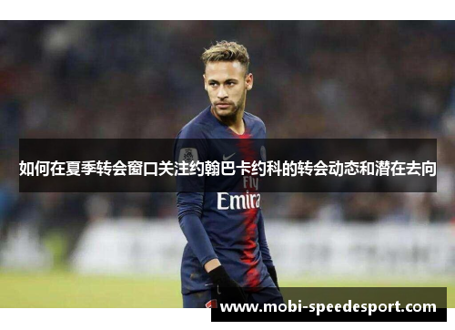 如何在夏季转会窗口关注约翰巴卡约科的转会动态和潜在去向
