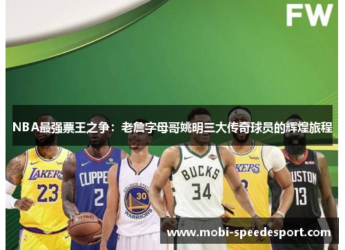 NBA最强票王之争：老詹字母哥姚明三大传奇球员的辉煌旅程