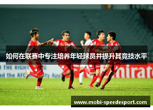如何在联赛中专注培养年轻球员并提升其竞技水平