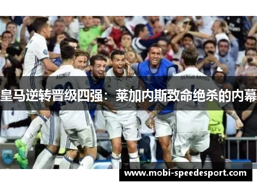 皇马逆转晋级四强：莱加内斯致命绝杀的内幕