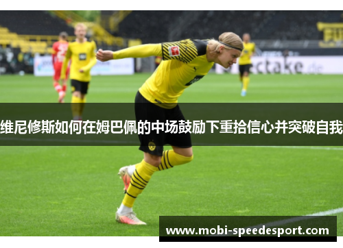 维尼修斯如何在姆巴佩的中场鼓励下重拾信心并突破自我