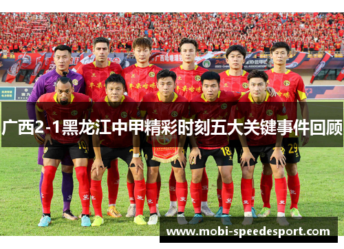 广西2-1黑龙江中甲精彩时刻五大关键事件回顾