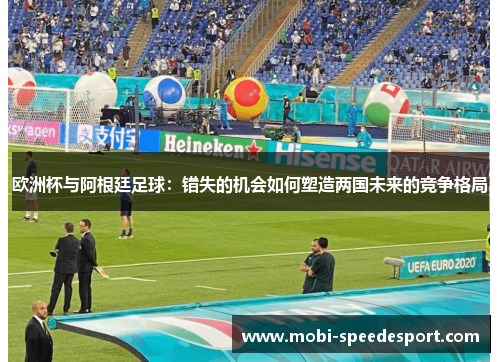 欧洲杯与阿根廷足球：错失的机会如何塑造两国未来的竞争格局