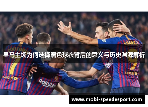 皇马主场为何选择黑色球衣背后的意义与历史渊源解析