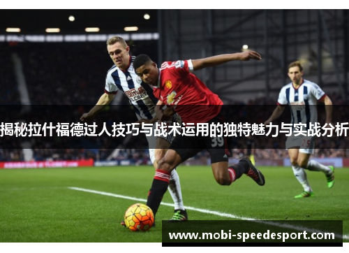 揭秘拉什福德过人技巧与战术运用的独特魅力与实战分析