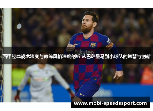 西甲经典战术演变与教练风格深度剖析 从巴萨皇马到小球队的智慧与创新