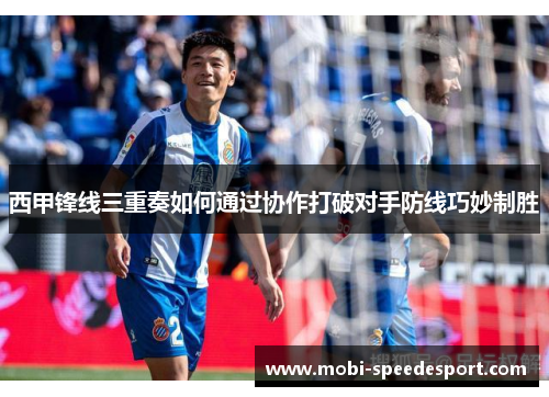 西甲锋线三重奏如何通过协作打破对手防线巧妙制胜 西甲锋线三重奏如何通过协作打破对手防线巧妙制胜