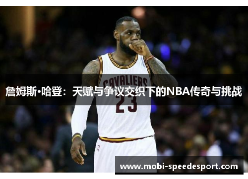 詹姆斯·哈登:天赋与争议交织下的NBA传奇与挑战