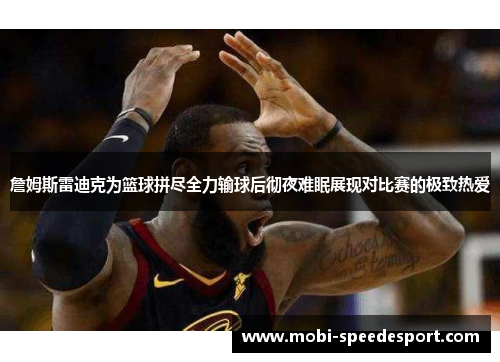 詹姆斯雷迪克为篮球拼尽全力输球后彻夜难眠展现对比赛的极致热爱 詹姆斯雷迪克为篮球拼尽全力输球后彻夜难眠展现对比赛的极致热爱