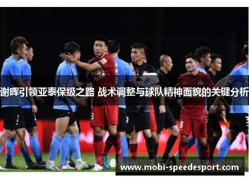 谢晖引领亚泰保级之路 战术调整与球队精神面貌的关键分析 谢晖引领亚泰保级之路 战术调整与球队精神面貌的关键分析