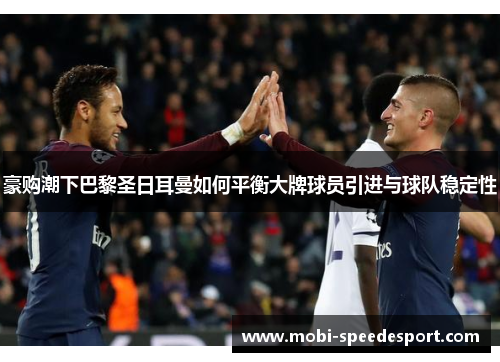 豪购潮下巴黎圣日耳曼如何平衡大牌球员引进与球队稳定性