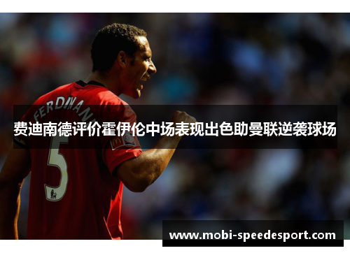 费迪南德评价霍伊伦中场表现出色助曼联逆袭球场 费迪南德评价霍伊伦中场表现出色助曼联逆袭球场