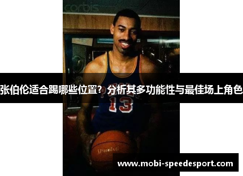 张伯伦适合踢哪些位置?分析其多功能性与最佳场上角色 张伯伦适合踢哪些位置?分析其多功能性与最佳场上角色