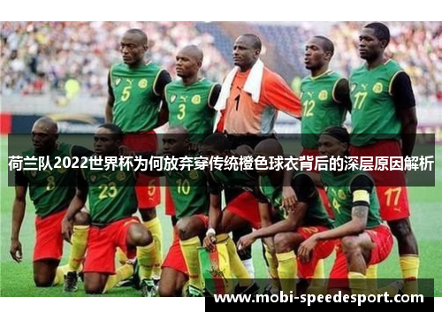 荷兰队2022世界杯为何放弃穿传统橙色球衣背后的深层原因解析