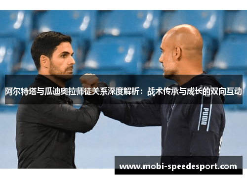 阿尔特塔与瓜迪奥拉师徒关系深度解析:战术传承与成长的双向互动 阿尔特塔与瓜迪奥拉师徒关系深度解析:战术传承与成长的双向互动