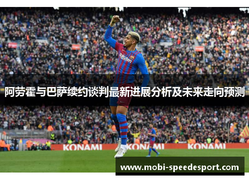 阿劳霍与巴萨续约谈判最新进展分析及未来走向预测