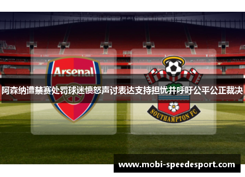 阿森纳遭禁赛处罚球迷愤怒声讨表达支持担忧并呼吁公平公正裁决 阿森纳遭禁赛处罚球迷愤怒声讨表达支持担忧并呼吁公平公正裁决