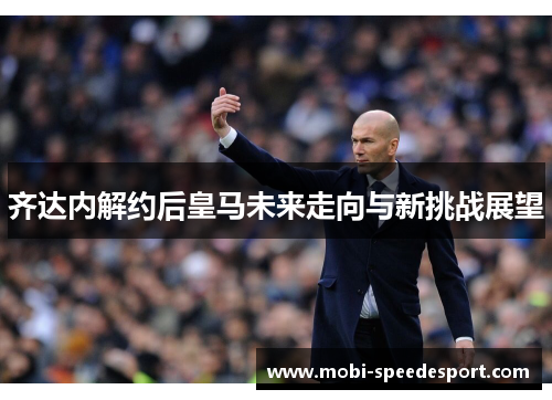 齐达内解约后皇马未来走向与新挑战展望