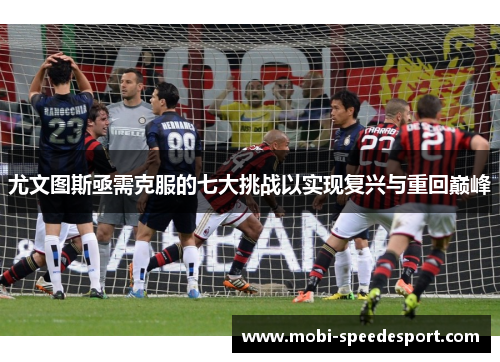 尤文图斯亟需克服的七大挑战以实现复兴与重回巅峰